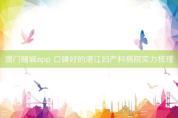 澳门赌城app 口碑好的湛江妇产科病院实力梳理