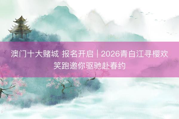 澳门十大赌城 报名开启 | 2026青白江寻樱欢笑跑邀你驱驰赴春约