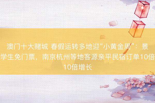 澳门十大赌城 春假运转多地迎“小黄金周”：景区给学生免门票，南京杭州等地客源亲平民宿订单10倍增长