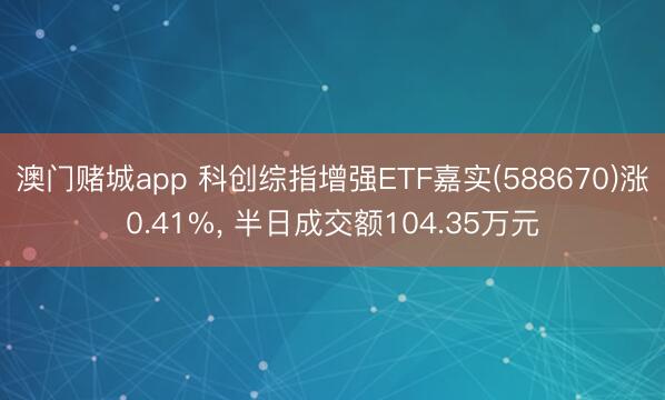澳门赌城app 科创综指增强ETF嘉实(588670)涨0.41%, 半日成交额104.35万元