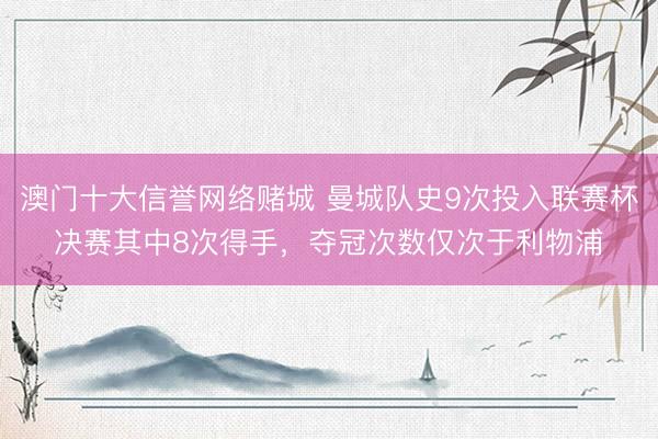 澳门十大信誉网络赌城 曼城队史9次投入联赛杯决赛其中8次得手，夺冠次数仅次于利物浦