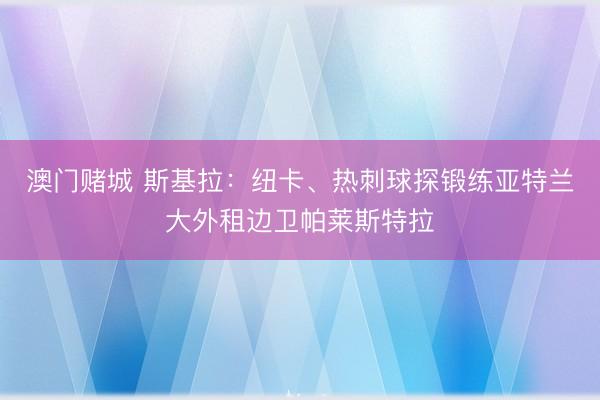 澳门赌城 斯基拉：纽卡、热刺球探锻练亚特兰大外租边卫帕莱斯特拉