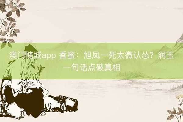 澳门赌城app 香蜜：旭凤一死太微认怂？润玉一句话点破真相