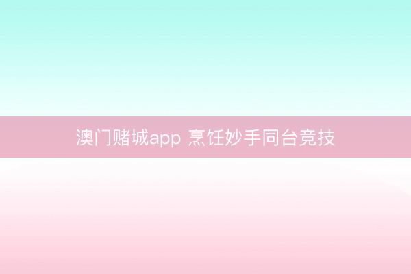 澳门赌城app 烹饪妙手同台竞技