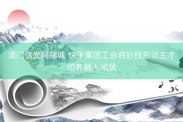 澳门信誉网赌城 快手集团工会将妙技东谈主才培养融入闲居