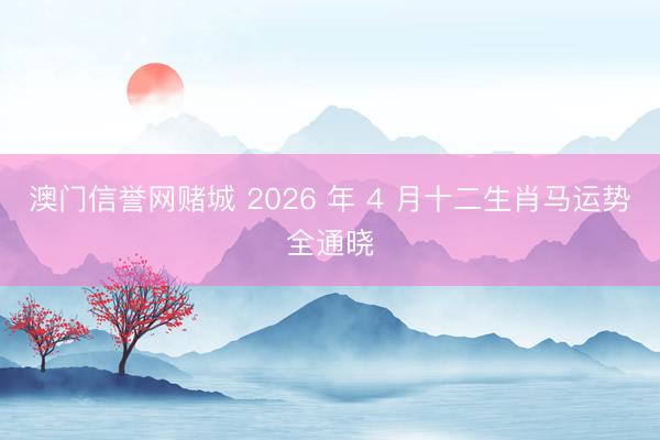 澳门信誉网赌城 2026 年 4 月十二生肖马运势全通晓