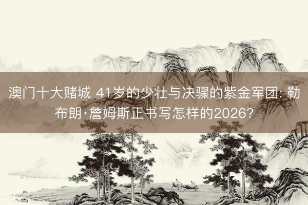 澳门十大赌城 41岁的少壮与决骤的紫金军团: 勒布朗·詹姆斯正书写怎样的2026?