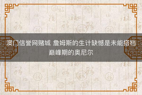 澳门信誉网赌城 詹姆斯的生计缺憾是未能搭档巅峰期的奥尼尔
