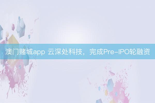 澳门赌城app 云深处科技，完成Pre-IPO轮融资