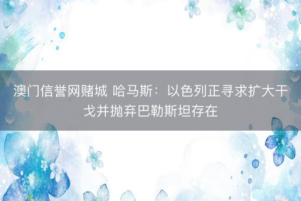 澳门信誉网赌城 哈马斯：以色列正寻求扩大干戈并抛弃巴勒斯坦存在