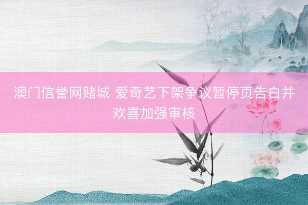 澳门信誉网赌城 爱奇艺下架争议暂停页告白并欢喜加强审核