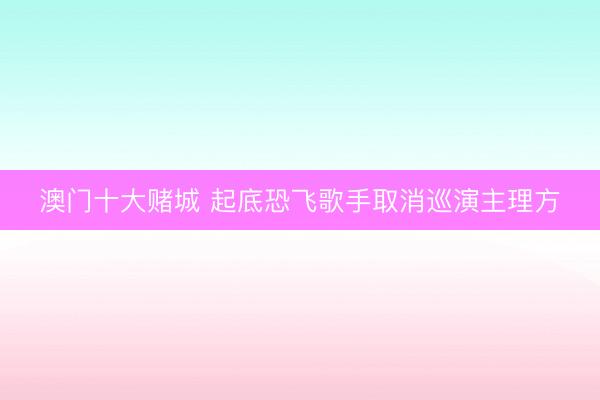 澳门十大赌城 起底恐飞歌手取消巡演主理方