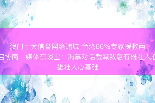 澳门十大信誉网络赌城 台湾66%专家援救两岸重启协商，媒体东谈主：渴慕对话裁减敌意有雄壮人心基础