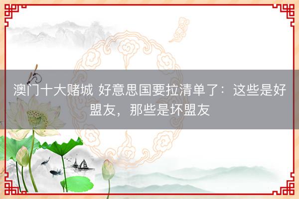 澳门十大赌城 好意思国要拉清单了：这些是好盟友，那些是坏盟友