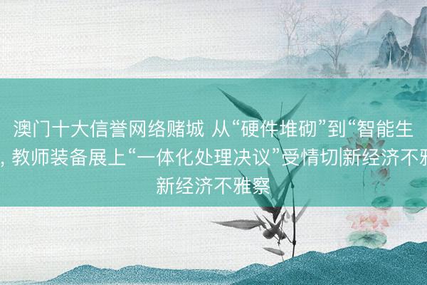 澳门十大信誉网络赌城 从“硬件堆砌”到“智能生态”, 教师装备展上“一体化处理决议”受情切|新经济不雅察