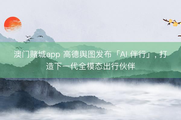 澳门赌城app 高德舆图发布「AI 伴行」, 打造下一代全模态出行伙伴