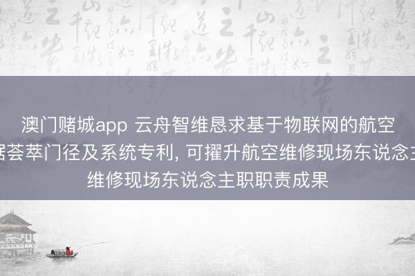 澳门赌城app 云舟智维恳求基于物联网的航空维修用具数据荟萃门径及系统专利, 可擢升航空维修现场东说念主职职责成果