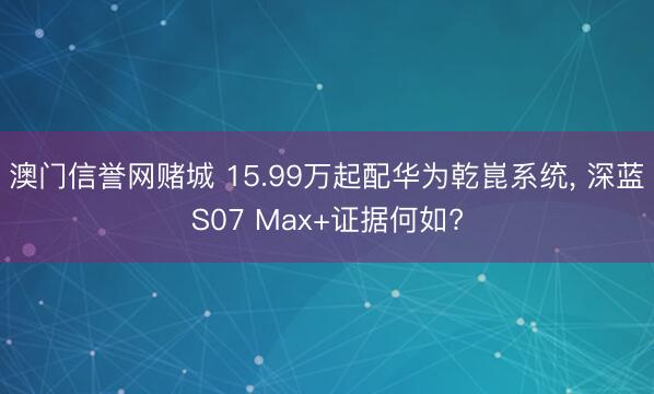 澳门信誉网赌城 15.99万起配华为乾崑系统, 深蓝S07 Max+证据何如?