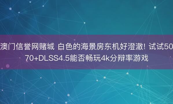 澳门信誉网赌城 白色的海景房东机好澄澈! 试试5070+DLSS4.5能否畅玩4k分辩率游戏