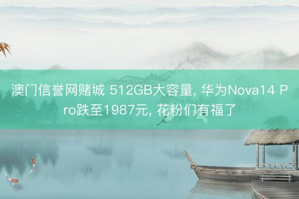 澳门信誉网赌城 512GB大容量, 华为Nova14 Pro跌至1987元, 花粉们有福了