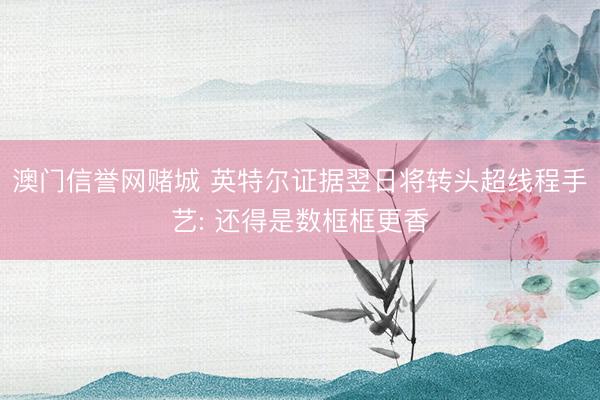 澳门信誉网赌城 英特尔证据翌日将转头超线程手艺: 还得是数框框更香