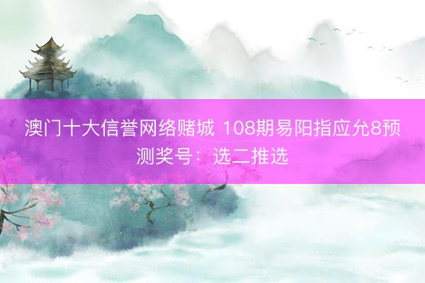 澳门十大信誉网络赌城 108期易阳指应允8预测奖号：选二推选