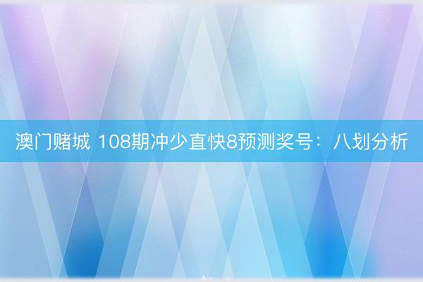 澳门赌城 108期冲少直快8预测奖号：八划分析