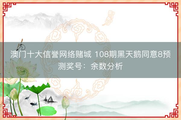 澳门十大信誉网络赌城 108期黑天鹅同意8预测奖号：余数分析
