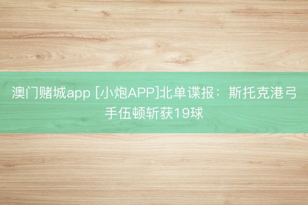 澳门赌城app [小炮APP]北单谍报：斯托克港弓手伍顿斩获19球