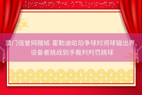 澳门信誉网赌城 霍勒迪哈珀争球时将球碰出界, 设备者挑战到手裁判判罚跳球
