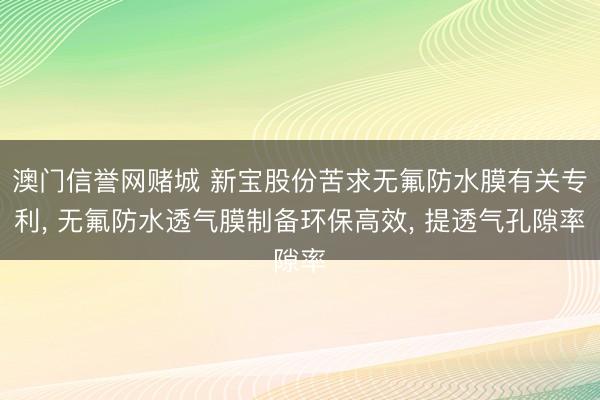澳门信誉网赌城 新宝股份苦求无氟防水膜有关专利, 无氟防水透气膜制备环保高效, 提透气孔隙率