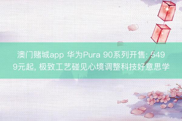 澳门赌城app 华为Pura 90系列开售: 5499元起, 极致工艺碰见心境调整科技好意思学