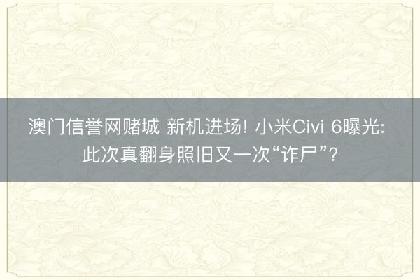 澳门信誉网赌城 新机进场! 小米Civi 6曝光: 此次真翻身照旧又一次“诈尸”?