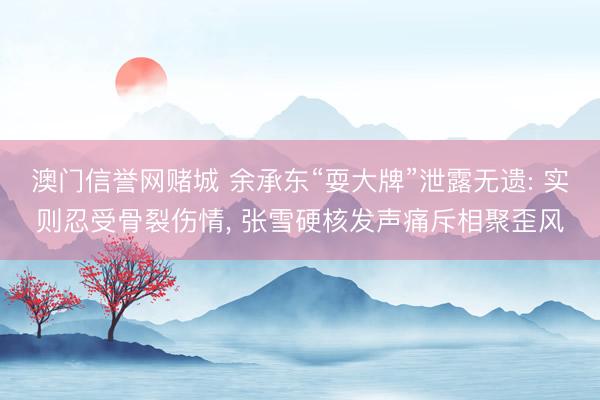 澳门信誉网赌城 余承东“耍大牌”泄露无遗: 实则忍受骨裂伤情, 张雪硬核发声痛斥相聚歪风