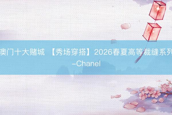 澳门十大赌城 【秀场穿搭】2026春夏高等裁缝系列-Chanel