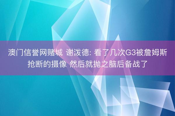 澳门信誉网赌城 谢泼德: 看了几次G3被詹姆斯抢断的摄像 然后就抛之脑后备战了
