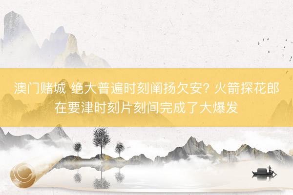 澳门赌城 绝大普遍时刻阐扬欠安? 火箭探花郎在要津时刻片刻间完成了大爆发