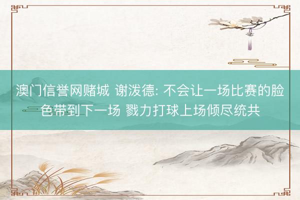 澳门信誉网赌城 谢泼德: 不会让一场比赛的脸色带到下一场 戮力打球上场倾尽统共