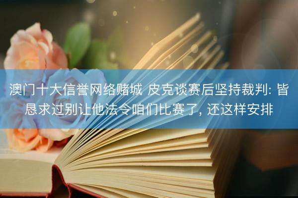澳门十大信誉网络赌城 皮克谈赛后坚持裁判: 皆恳求过别让他法令咱们比赛了, 还这样安排