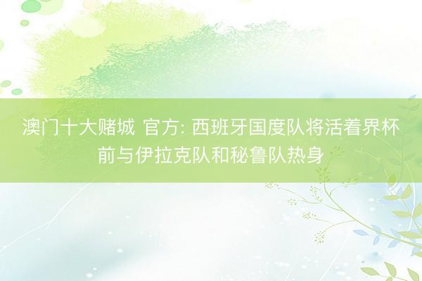 澳门十大赌城 官方: 西班牙国度队将活着界杯前与伊拉克队和秘鲁队热身