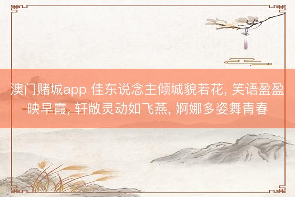 澳门赌城app 佳东说念主倾城貌若花, 笑语盈盈映早霞, 轩敞灵动如飞燕, 婀娜多姿舞青春