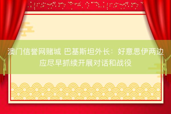澳门信誉网赌城 巴基斯坦外长：好意思伊两边应尽早抓续开展对话和战役